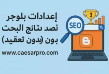 حل مشاكل بلوجر الشائعة: الأرشفة والسرعة والفهرسة